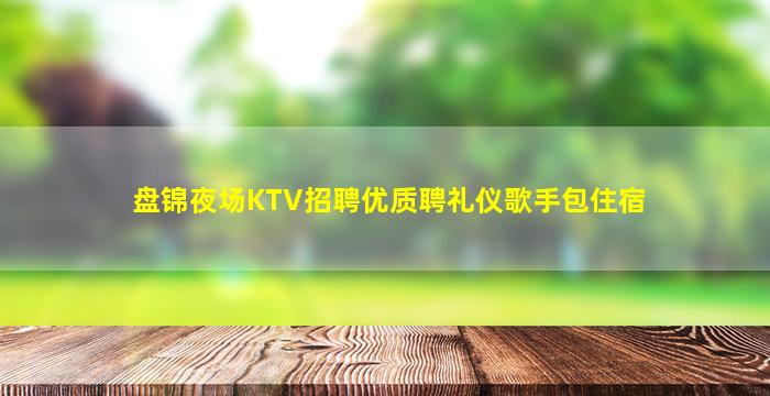 盘锦夜场KTV招聘优质聘礼仪歌手包住宿
